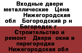 Входные двери металлические › Цена ­ 6 000 - Нижегородская обл., Богородский р-н, Богородск г. Строительство и ремонт » Двери, окна и перегородки   . Нижегородская обл.